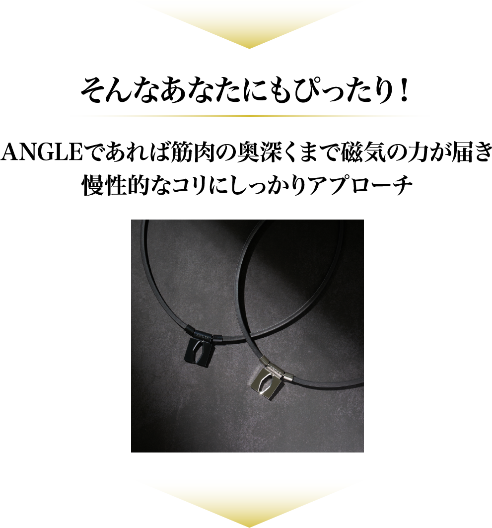 そんなあなたにもぴったり！ANGLEであれば筋肉の奥深くまで磁気の力が届き慢性的なコリにしっかりアプローチ
